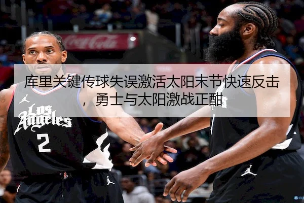 库里关键传球失误激活太阳末节快速反击，勇士与太阳激战正酣